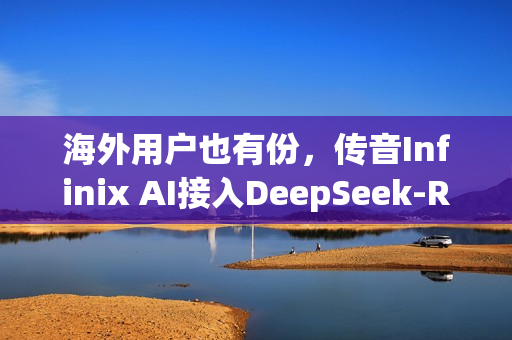 海外用户也有份,传音Infinix AI接入DeepSeek-R1满血版 海外用户也有份,传音Infinix AI接入DeepSeek-R1满血版