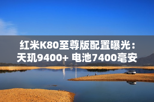 红米K80至尊版配置曝光：天玑9400+ 电池7400毫安！