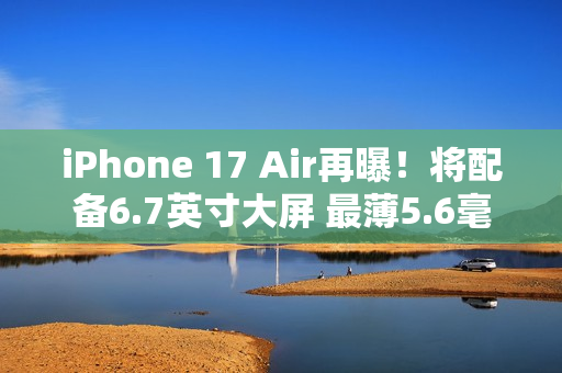 iPhone 17 Air再曝！将配备6.7英寸大屏 最薄5.6毫米