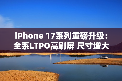iPhone 17系列重磅升级：全系LTPO高刷屏 尺寸增大
