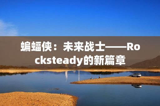 蝙蝠侠：未来战士——Rocksteady的新篇章