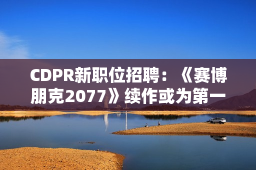 CDPR新职位招聘：《赛博朋克2077》续作或为第一人称