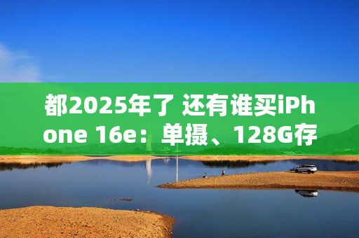 都2025年了 还有谁买iPhone 16e：单摄、128G存储卖近5000元