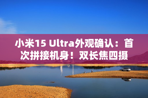 小米15 Ultra外观确认：首次拼接机身！双长焦四摄