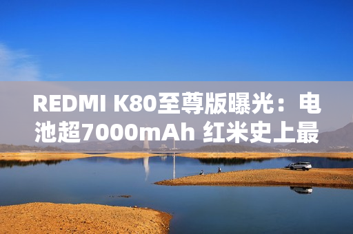 REDMI K80至尊版曝光：电池超7000mAh 红米史上最大