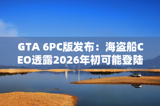 GTA 6PC版发布:海盗船CEO透露2026年初可能登陆 GTA 6PC版发布:海盗船CEO透露2026年初可能登陆