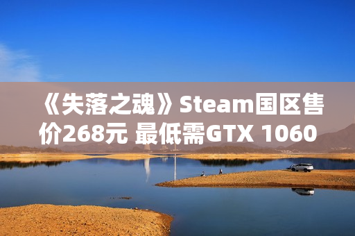 《失落之魂》Steam国区售价268元 最低需GTX 1060
