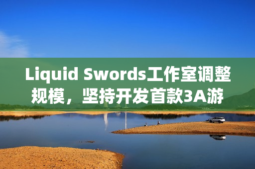 Liquid Swords工作室调整规模，坚持开发首款3A游戏