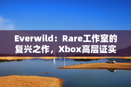 Everwild：Rare工作室的复兴之作，Xbox高层证实仍在开发中