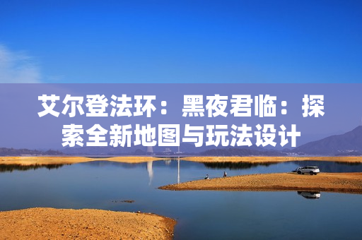 艾尔登法环：黑夜君临：探索全新地图与玩法设计