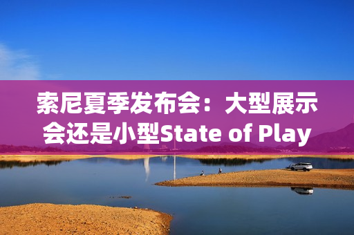 索尼夏季发布会：大型展示会还是小型State of Play？