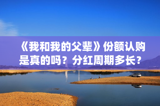 《我和我的父辈》份额认购是真的吗？分红周期多长？(我和我的父辈在线观看免费全集电视剧)
