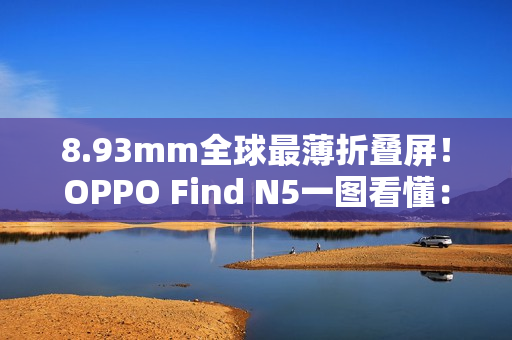 8.93mm全球最薄折叠屏!OPPO Find N5一图看懂:8999元起 8.93mm全球最薄折叠屏!OPPO Find N5一图看懂:8999元起
