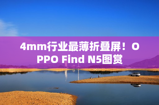 4mm行业最薄折叠屏！OPPO Find N5图赏