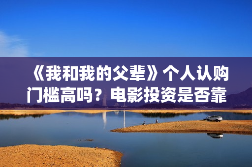 《我和我的父辈》个人认购门槛高吗？电影投资是否靠谱？(《我和我的父辈》完整版免费)