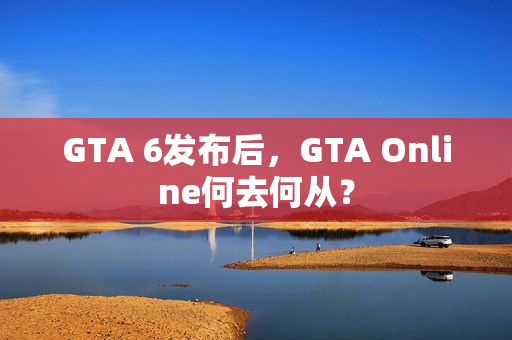 GTA 6发布后，GTA Online何去何从？