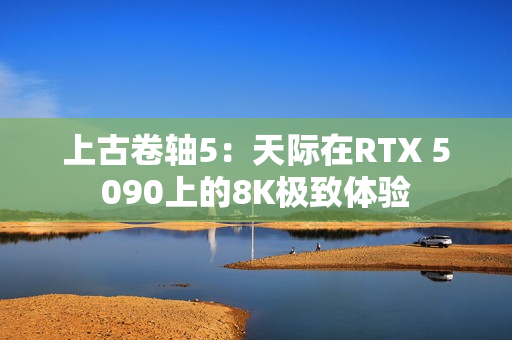 上古卷轴5：天际在RTX 5090上的8K极致体验