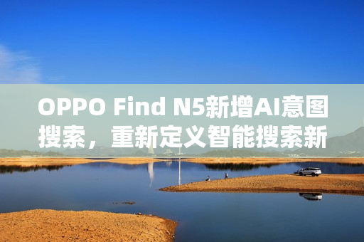 OPPO Find N5新增AI意图搜索，重新定义智能搜索新体验