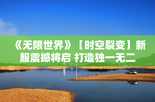 《无限世界》【时空裂变】新服震撼将启 打造独一无二的3D多元宇宙游戏角色