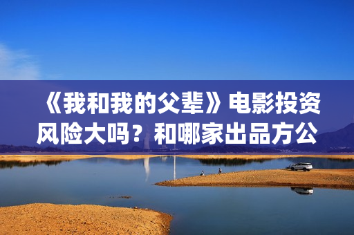 《我和我的父辈》电影投资风险大吗？和哪家出品方公司签约？(我和我的父辈演员表)