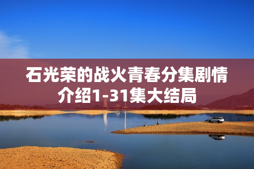 石光荣的战火青春分集剧情介绍1-31集大结局