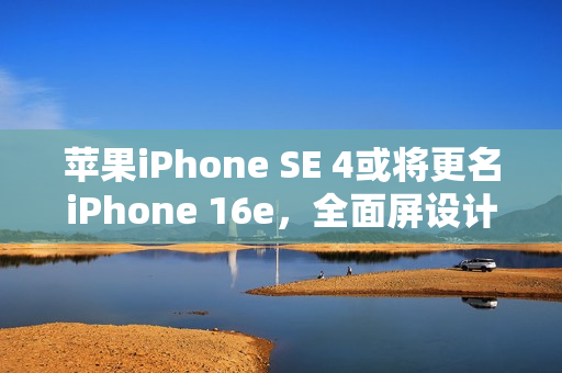 苹果iPhone SE 4或将更名iPhone 16e，全面屏设计引关注