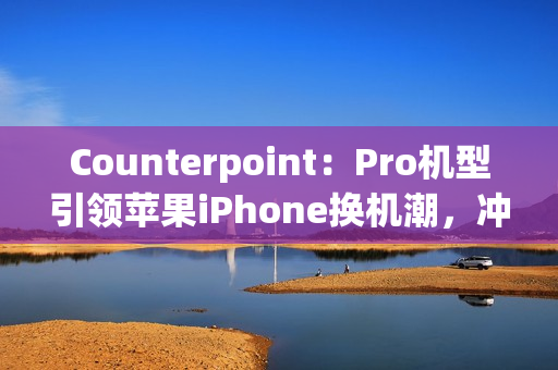 Counterpoint：Pro机型引领苹果iPhone换机潮，冲击安卓高端旗舰
