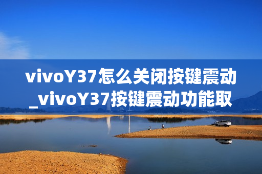 vivoY37怎么关闭按键震动_vivoY37按键震动功能取消方法