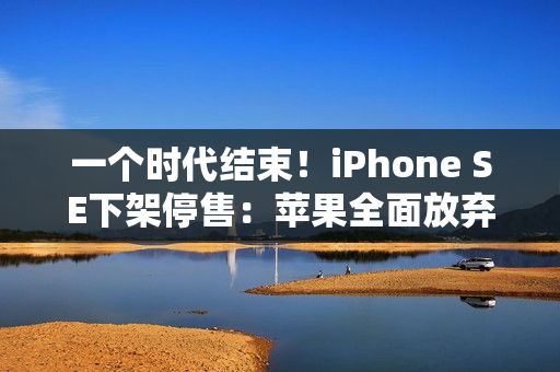 一个时代结束！iPhone SE下架停售：苹果全面放弃Home键、LCD屏