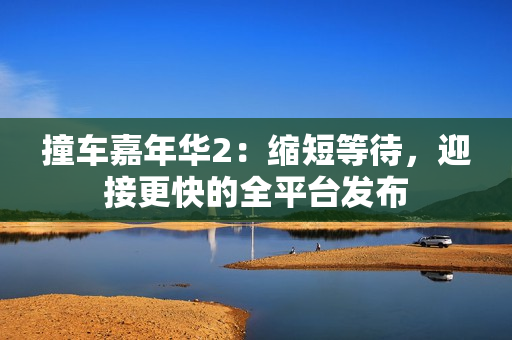 撞车嘉年华2：缩短等待，迎接更快的全平台发布