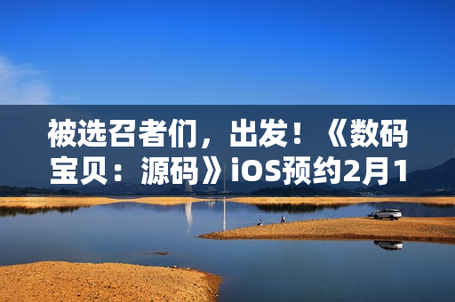 被选召者们，出发！《数码宝贝：源码》iOS预约2月19日正式开启