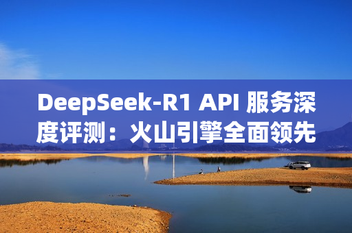 DeepSeek-R1 API 服务深度评测：火山引擎全面领先