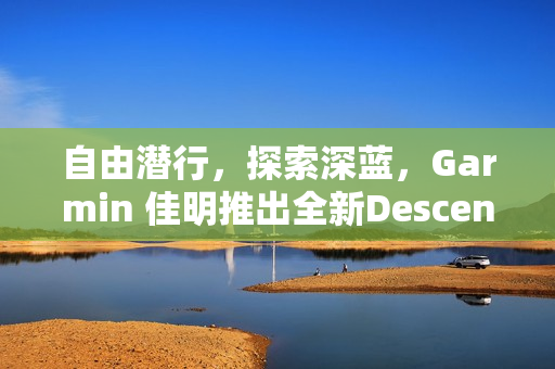 自由潜行，探索深蓝，Garmin 佳明推出全新Descent G2智能潜水电脑表