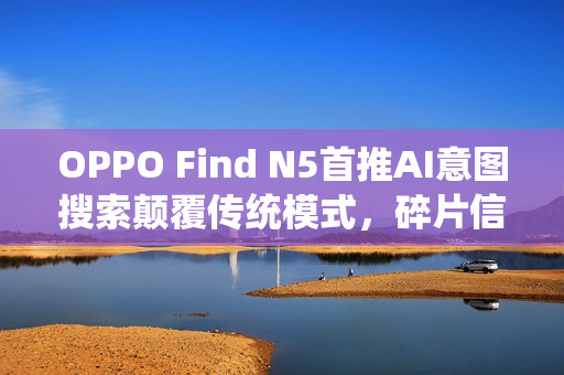 OPPO Find N5首推AI意图搜索颠覆传统模式，碎片信息一键检索
