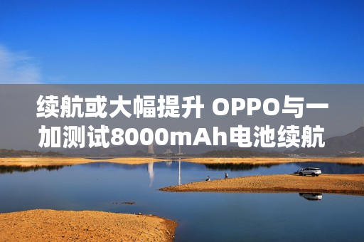 续航或大幅提升 OPPO与一加测试8000mAh电池续航