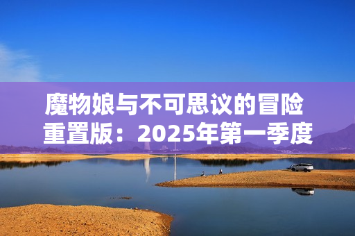 魔物娘与不可思议的冒险 重置版:2025年第一季度的期待之作 魔物娘与不可思议的冒险 重置版:2025年第一季度的期待之作