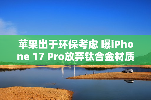 苹果出于环保考虑 曝iPhone 17 Pro放弃钛合金材质 苹果出于环保考虑 曝iPhone 17 Pro放弃钛合金材质