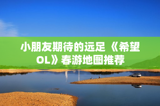 小朋友期待的远足 《希望OL》春游地图推荐