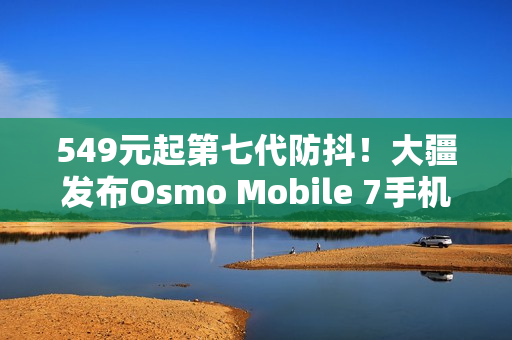 549元起第七代防抖!大疆发布Osmo Mobile 7手机云台 549元起第七代防抖!大疆发布Osmo Mobile 7手机云台
