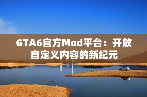GTA6官方Mod平台：开放自定义内容的新纪元