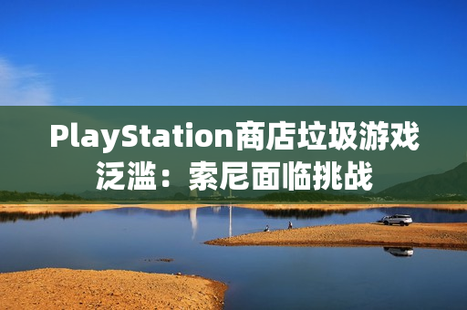 PlayStation商店垃圾游戏泛滥:索尼面临挑战 PlayStation商店垃圾游戏泛滥:索尼面临挑战
