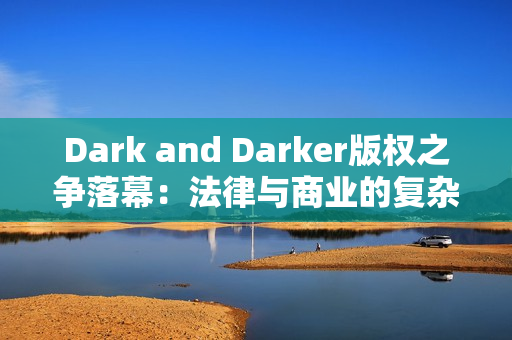 Dark and Darker版权之争落幕：法律与商业的复杂博弈
