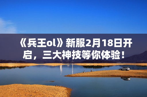《兵王ol》新服2月18日开启，三大神技等你体验！