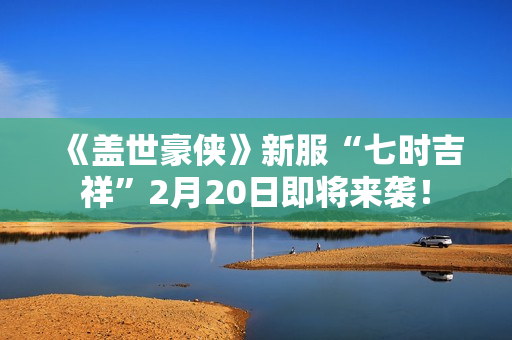 《盖世豪侠》新服“七时吉祥”2月20日即将来袭！