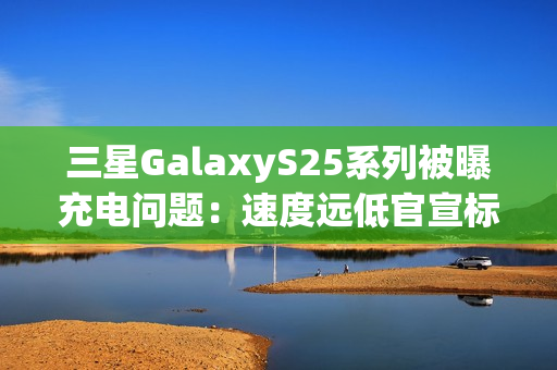 三星GalaxyS25系列被曝充电问题:速度远低官宣标准 还断连 三星GalaxyS25系列被曝充电问题:速度远低官宣标准 还断连