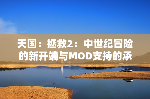 天国：拯救2：中世纪冒险的新开端与MOD支持的承诺