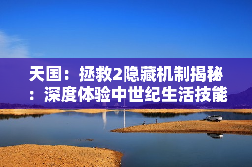 天国:拯救2隐藏机制揭秘:深度体验中世纪生活技能 天国:拯救2隐藏机制揭秘:深度体验中世纪生活技能