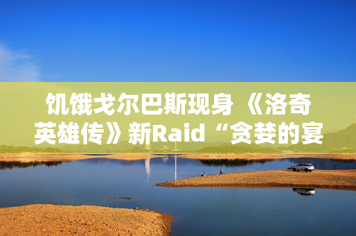 饥饿戈尔巴斯现身 《洛奇英雄传》新Raid“贪婪的宴会厅”2.25开战