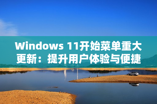 Windows 11开始菜单重大更新:提升用户体验与便捷性 Windows 11开始菜单重大更新:提升用户体验与便捷性