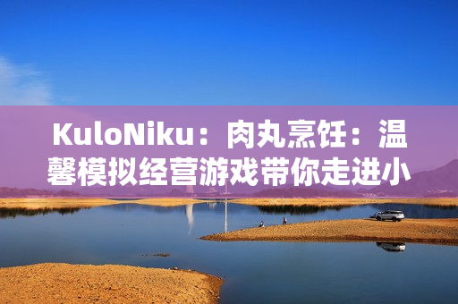 KuloNiku：肉丸烹饪：温馨模拟经营游戏带你走进小镇美食世界